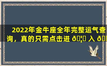 2022年金牛座全年完整运气查询，真的只需点击进 🦈 入 🌷 就能知晓